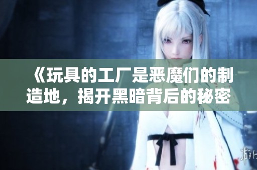 《玩具的工厂是恶魔们的制造地，揭开黑暗背后的秘密》