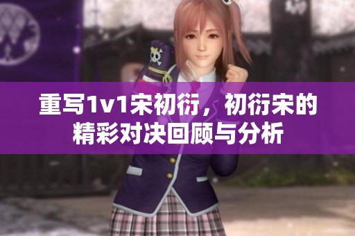重写1v1宋初衍，初衍宋的精彩对决回顾与分析