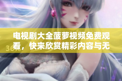 电视剧大全菠萝视频免费观看，快来欣赏精彩内容与无限乐趣吧！