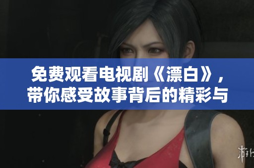免费观看电视剧《漂白》，带你感受故事背后的精彩与深度
