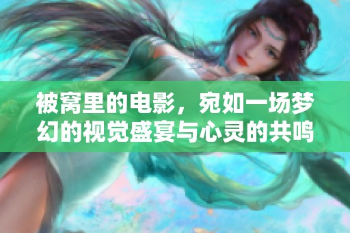 被窝里的电影，宛如一场梦幻的视觉盛宴与心灵的共鸣