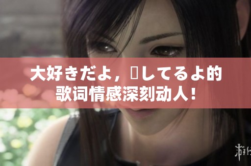 大好きだよ，愛してるよ的歌词情感深刻动人！