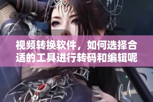 视频转换软件，如何选择合适的工具进行转码和编辑呢