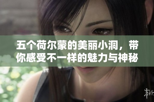 五个荷尔蒙的美丽小洞，带你感受不一样的魅力与神秘风情