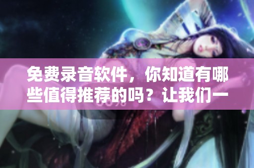 免费录音软件，你知道有哪些值得推荐的吗？让我们一起来探索一下吧！
