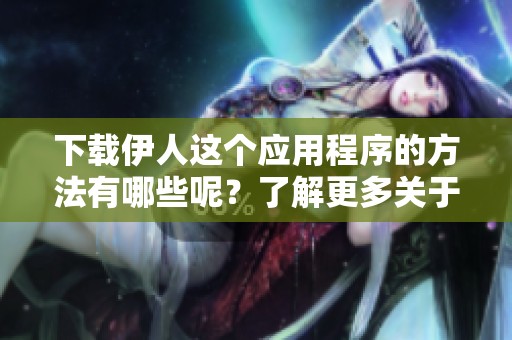 下载伊人这个应用程序的方法有哪些呢？了解更多关于伊人下载的内容。