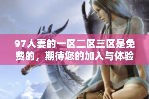 97人妻的一区二区三区是免费的，期待您的加入与体验。