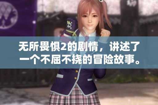 无所畏惧2的剧情，讲述了一个不屈不挠的冒险故事。无所畏惧，充满惊险与挑战的旅程即将展开。