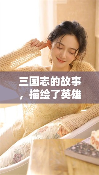 三国志的故事，描绘了英雄豪杰的传奇与智谋。