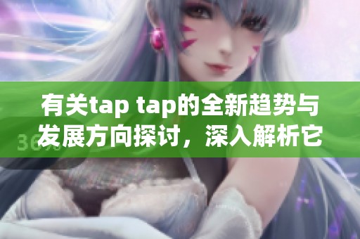 有关tap tap的全新趋势与发展方向探讨，深入解析它在当下的重要意义