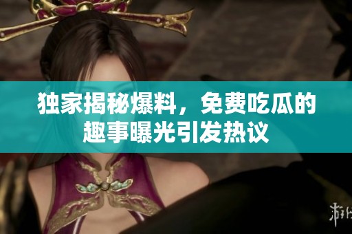 独家揭秘爆料，免费吃瓜的趣事曝光引发热议