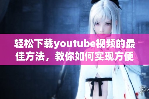 轻松下载youtube视频的最佳方法，教你如何实现方便快捷的youtube下载体验