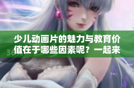 少儿动画片的魅力与教育价值在于哪些因素呢？一起来探索其中的奥秘！