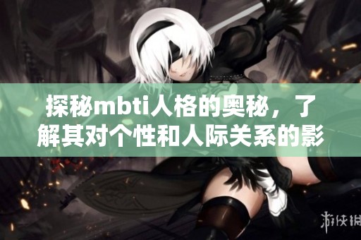 探秘mbti人格的奥秘，了解其对个性和人际关系的影响