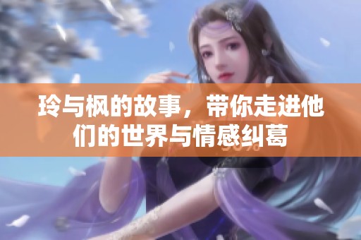 玲与枫的故事，带你走进他们的世界与情感纠葛