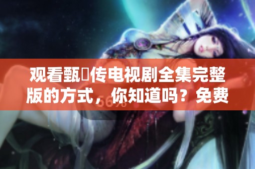 观看甄嬛传电视剧全集完整版的方式，你知道吗？免费观看的途径有哪些呢？