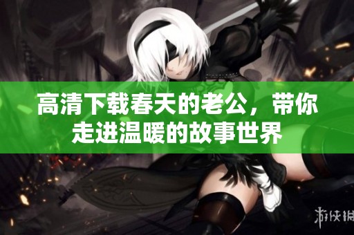 高清下载春天的老公，带你走进温暖的故事世界