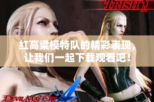 红高粱模特队的精彩表现，让我们一起下载观看吧！