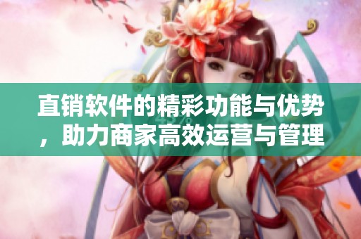 直销软件的精彩功能与优势，助力商家高效运营与管理