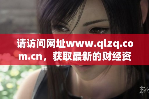 请访问网址www.qlzq.com.cn，获取最新的财经资讯和市场动态信息。