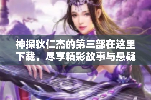 神探狄仁杰的第三部在这里下载，尽享精彩故事与悬疑探案之旅
