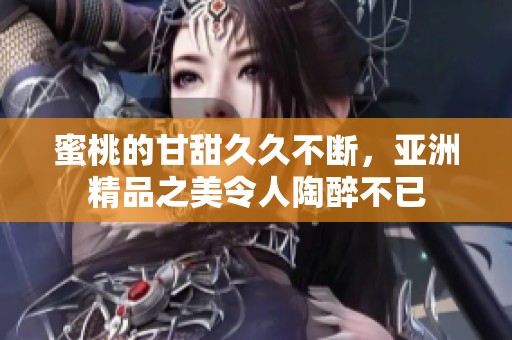 蜜桃的甘甜**不断，亚洲精品之美令人陶醉不已