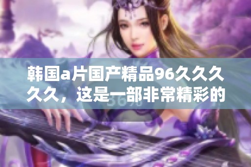 韩国******96****久，这是一部非常精彩的作品，值得一看！