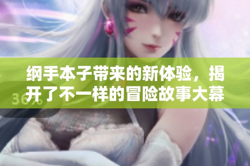 纲手本子带来的新体验，揭开了不一样的冒险故事大幕