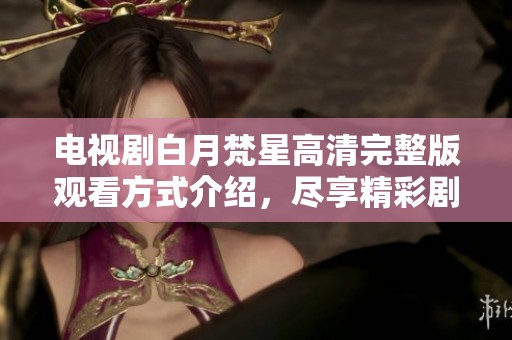 电视剧白月梵星高清完整版观看方式介绍，尽享精彩剧情与高清画面