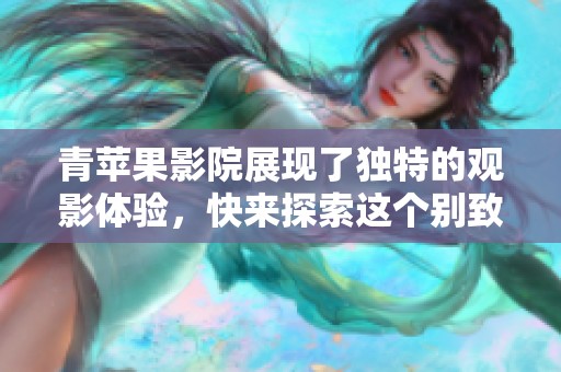 青苹果影院展现了独特的观影体验，快来探索这个别致的影视空间吧
