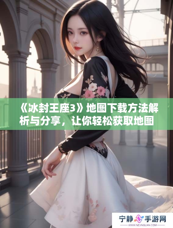 《冰封王座3》地图下载方法解析与分享，让你轻松获取地图资源