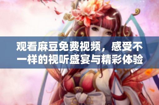 观看麻豆免费视频，感受不一样的视听盛宴与精彩体验