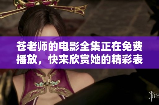 苍老师的电影全集正在免费播放，快来欣赏她的精彩表演吧！
