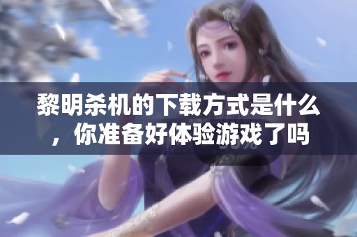 黎明杀机的下载方式是什么，你准备好体验游戏了吗