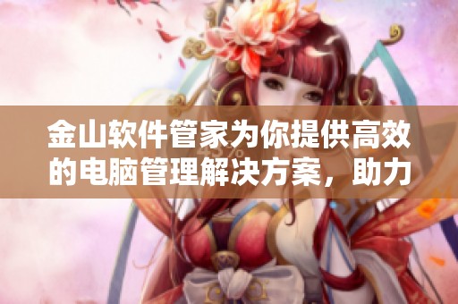 金山软件管家为你提供高效的电脑管理解决方案，助力简化日常使用体验
