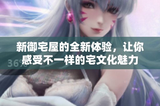 新御宅屋的全新体验，让你感受不一样的宅文化魅力