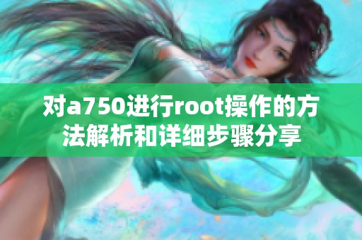 对a750进行root操作的方法解析和详细步骤分享