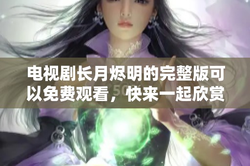 电视剧长月烬明的完整版可以免费观看，快来一起欣赏这一精彩剧集吧
