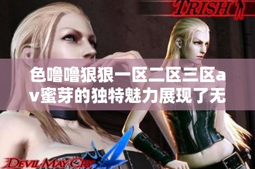 色噜噜**一区二区三区**蜜芽的独特魅力展现了无限可能，吸引着无数观众的关注。