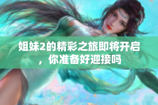 姐妹2的精彩之旅即将开启，你准备好迎接吗