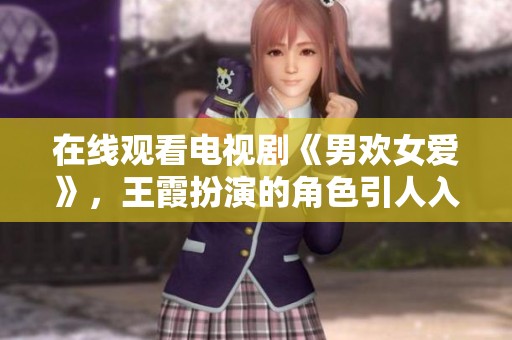 在线观看电视剧《男欢女爱》，王霞扮演的角色引人入胜让人期待