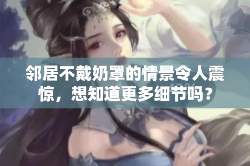 邻居不戴奶罩的情景令人震惊，想知道更多细节吗？
