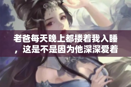 老爸每天晚上都搂着我入睡，这是不是因为他深深爱着我呢？