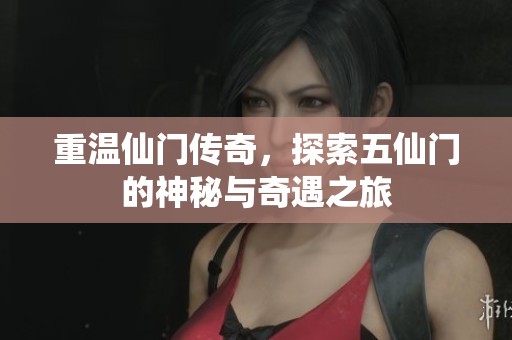 重温仙门传奇，探索五仙门的神秘与奇遇之旅