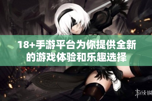 18+手游平台为你提供全新的游戏体验和乐趣选择