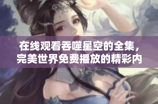 在线观看吞噬星空的全集，完美世界免费播放的精彩内容尽在其中