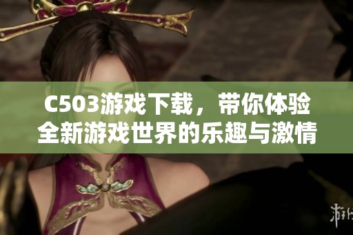 C503游戏下载，带你体验全新游戏世界的乐趣与激情