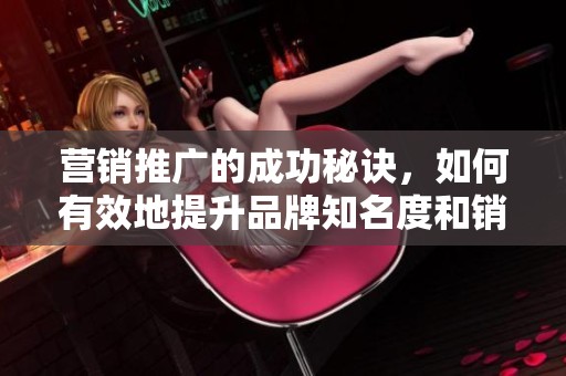 营销推广的成功秘诀，如何有效地提升品牌知名度和销售业绩
