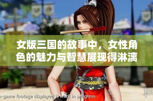 女版三国的故事中，女性角色的魅力与智慧展现得淋漓尽致。