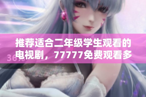推荐适合二年级学生观看的电视剧，77777免费观看多部精彩内容